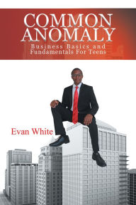 Title: COMMON ANOMALY: Business Basics and Fundamentals For Teens, Author: Evan White