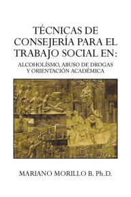 Title: Tecnicas de Consejeria Para El Trabajo Social En: Alcoholismo, Abuso de Drogas y Orientacion Academica: Alcoholismo, Abuso de Drogas y Orientacion ACA, Author: Mariano Morillo B. Ph. D.