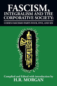 Title: Fascism, Integralism and the Corporative Society - Codex Fascismo Parts Four, Five and Six: Codex Fascismo Parts Four, Five and Six, Author: H R Morgan