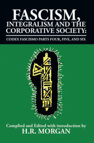 Title: Fascism, Integralism and the Corporative Society - Codex Fascismo Parts Four, Five and Six: Codex Fascismo Parts Four, Five and Six, Author: H.R. Morgan