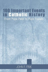 Title: 100 Important Events in Catholic History: From Pope Peter to Pope Francis, Author: John F Fink