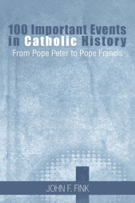 Title: 100 Important Events in Catholic History: From Pope Peter to Pope Francis, Author: John F. Fink