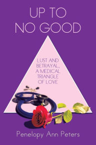 Title: Up to No Good: Lust and Betrayal, a Medical Triangle of Love, Author: Penelopy Ann Peters