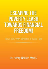 Title: Escaping the Poverty Leash Towards Financial Freedom!: How to Create Wealth on Auto-Pilot, Author: Henry Naiken Msc D