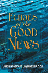 Title: Echoes of the Good News, Author: Justin Nnaemeka Onyeukaziri C.S.Sp.