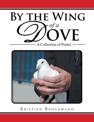 Title: By the Wing of a Dove: A Collection of Poetry, Author: Kristian Brockmann