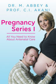 Title: Pregnancy Series I: All You Need to Know About Antenatal Care, Author: Dr. M. Abbey & PROF. C.I. AKANI