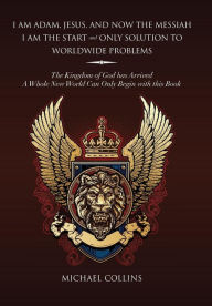 Title: I Am Adam, Jesus, and Now the Messiah I Am the Start and Only Solution to Worldwide Problems: The Kingdom of God Has Arrived; A Whole New World Can on, Author: Michael Collins