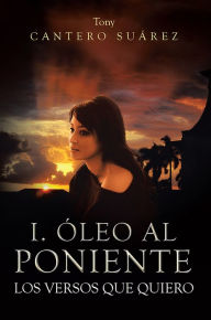 Title: I. ÓLEO AL PONIENTE: LOS VERSOS QUE QUIERO, Author: Tony Cantero Suárez