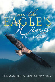 Title: ON THE EAGLE'S WING: A Novel, Author: Emmanuel Ngiruwonsanga