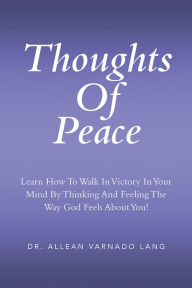 Title: Thoughts Of Peace: Learn How To Walk In Victory In Your Mind By Thinking And Feeling The Way God Feels About You!, Author: Dr. Allean Varnado Lang