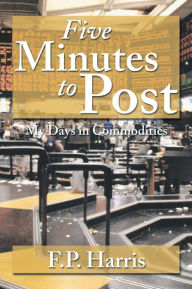 Title: Five Minutes to Post: My Days in Commodities, Author: F.P. Harris