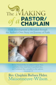 Title: The Making of a Pastor/Chaplain: Faith Development as Revealed through the Author's Own Story and Journey of Faith, Author: Barbara Helen Maisonneuve-Wilson