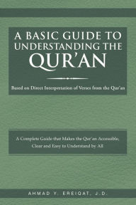 Title: A Basic Guide to Understanding the Qur'an: Based on Direct Interpretation of Verses from the Qur'an, Author: Ahmad Y. Ereiqat J.D.