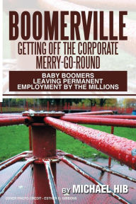 Title: Boomerville: Getting Off the Corporate Merry-Go-Round: Baby Boomers Leaving Permanent Employment by the Millions, Author: Michael Hib
