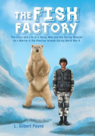 Title: The Fish Factory: The Story and Life of a Young Man and His Daring Mission as a Marine in the Aleutian Islands During World War II, Author: L Gilbert Payne