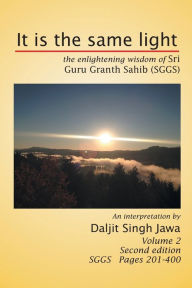 Title: It Is the Same Light: The Enlightening Wisdom of Sri Guru Granth Sahib (Sggs) Volume 2: Sggs Pages 201-400, Author: Daljit Singh Jawa