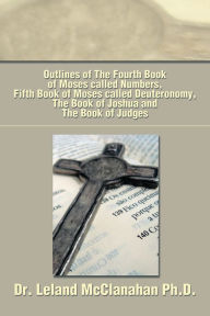 Title: Outlines of The Fourth Book of Moses called Numbers, Fifth Book of Moses called Deuteronomy, The Book of Joshua and The Book of Judges, Author: Leland McClanahan