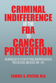 Title: Criminal Indifference of the FDA to Cancer Prevention: An Anthology of Citizen Petitions, Newspaper Articles, Press Releases, and Blogs 1994-2011, Author: Samuel S. Epstein