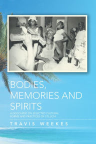 Title: BODIES, MEMORIES AND SPIRITS: A DISCOURSE ON SELECTED CULTURAL FORMS AND PRACTICES OF ST.LUCIA, Author: Travis Weekes