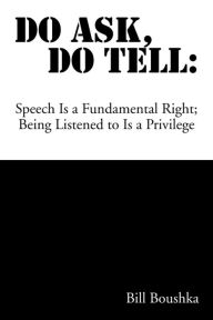 Title: Do Ask Do Tell: Speech Is a Fundamental Right; Being Listened to Is a Privilege, Author: Bill Boushka