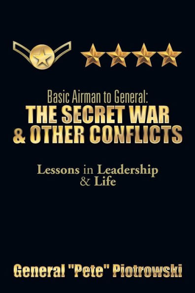 Basic Airman to General: The Secret War & Other Conflicts: Lessons Leadership Life