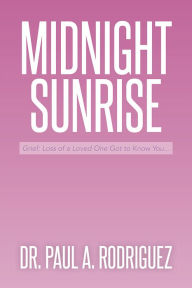 Title: Midnight--Sunrise: Grief: Loss of a Loved One Got to Know You . . ., Author: Dr. Paul A. Rodriguez