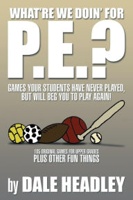 Title: What're We Doin' for P.E.?: Games Your Students Have Never Played, But Will Beg You to Play Again! 105 Original Games for Upper Grades Plus Other, Author: Dale Headley