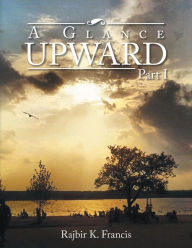 Title: A Glance Upward Part I, Author: Rajbir K. Francis