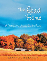 Title: The Road Home: A Photographic Journey Of The Prairie, Author: Leann Moses Rardin