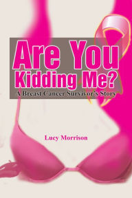 Title: Are You Kidding Me?: A Breast Cancer Survivor's Story, Author: Lucy Morrison