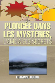 Title: Plongée dans les Mystères, l'Âme a ses Secrets, Author: Francine Hudon