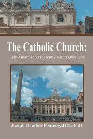 Title: The Catholic Church:: Easy Answers to Frequently Asked Questions, Author: Joseph Domfeh-Boateng