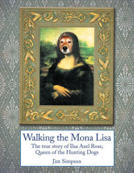 Title: Walking the Mona Lisa: The true story of Ilsa Axel Rose, the Quenn of the hunting dogs, Author: Jim Simpson