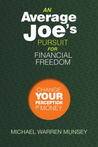 Title: An Average Joe's Pursuit For Financial Freedom: Change Your Perception of Money, Author: Michael Warren Munsey