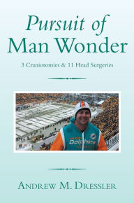 Title: Pursuit of Man Wonder: 3 Craniotomies & 11 Head Surgeries, Author: Andrew M. Dressler