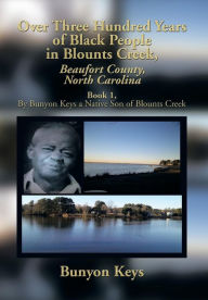 Title: Over Three Hundred Years of Black People in Blounts Creek, Beaufort County, North Carolina: Book 1, by Bunyon Keys a Native Son of Blounts Creek, Author: Bunyon Keys