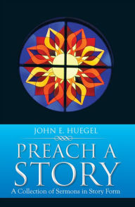 Title: Preach a Story: A Collection of Sermons in Story Form, Author: John E. Huegel