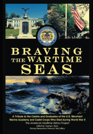 Title: Braving the Wartime Seas: A Tribute to the Cadets and Graduates of the U.S. Merchant Marine Academy and Cadet Corps Who Died during World War II, Author: The American Maritime History Project