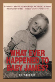 Title: What Ever Happened to Baby James?: A true story of abduction, secrecy, betrayal, and discovery by a Victim of Georgia Tann and the Tennessee Children's Home Society, Author: Don W Boehner