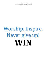 Title: Worship. Inspire. Never Give Up! Win, Author: Debbie-Ann Lawrence