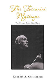 Title: The Toscanini Mystique: The Genius Behind the Music, Author: Kenneth A. Christensen