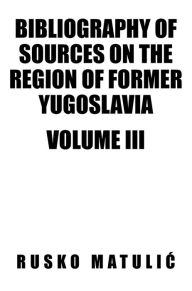 Title: Bibliography of Sources on the Region of Former Yugoslavia Volume III: VOLUME III, Author: Rusko Matulic