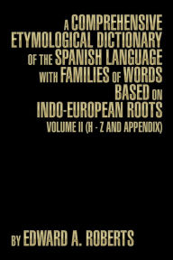 Title: A Comprehensive Etymological Dictionary of the Spanish Language with Families of Words Based on Indo-European Roots: Volume II (H - Z and Appendix), Author: Edward a. Roberts