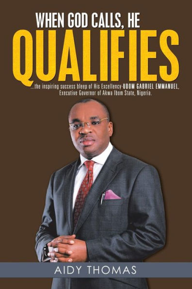 When God Calls, He Qualifies: ...the inspiring success bleep of His Excellency Udom Gabriel Emmanuel- Executive Governor Akwa Ibom State, Nigeria