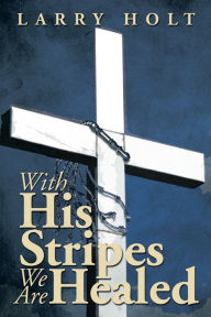 Title: With His Stripes We Are Healed, Author: Larry Holt