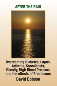Title: After the Rain: Overcoming Diabetes Lupus Arthritis Sarcoidosis Obesity High Blood Pressure and the Effects of Prednisone, Author: David Dobson