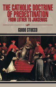 Title: The Catholic Doctrine of Predestination from Luther to Jansenius, Author: Guido Stucco