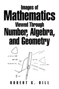 Title: Images of Mathematics Viewed Through Number, Algebra, and Geometry, Author: Robert G. Bill