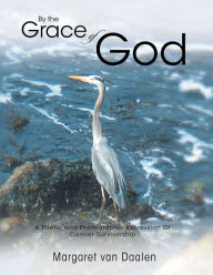 Title: By the Grace of God: A Poetic and Photographic Expression Of Cancer Survivorship, Author: Margaret van Daalen